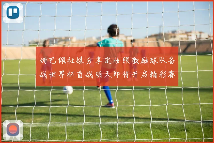 姆巴佩社媒分享定妆照激励球队备战世界杯首战明天即将开启精彩赛事