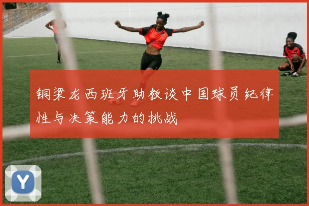 铜梁龙西班牙助教谈中国球员纪律性与决策能力的挑战