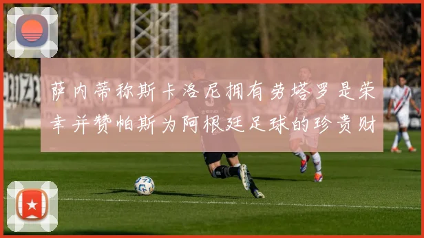 萨内蒂称斯卡洛尼拥有劳塔罗是荣幸并赞帕斯为阿根廷足球的珍贵财富