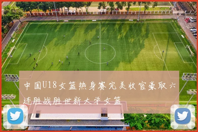 中国U18女篮热身赛完美收官豪取六连胜战胜世新大学女篮