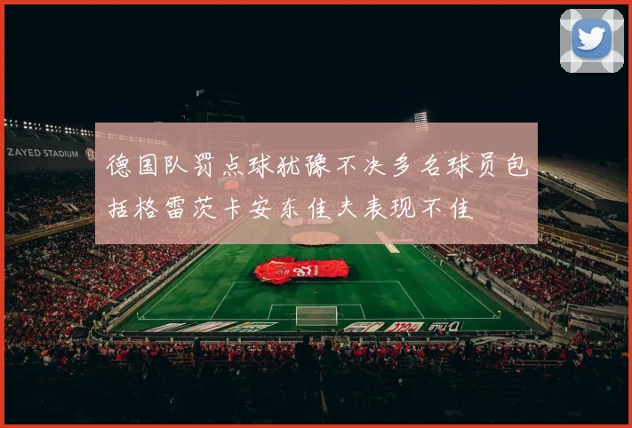 德国队罚点球犹豫不决多名球员包括格雷茨卡安东佳夫表现不佳