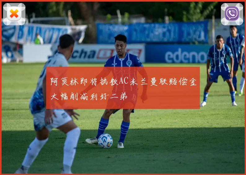阿莫林即将执教AC米兰曼联赔偿金大幅削减利好二弟