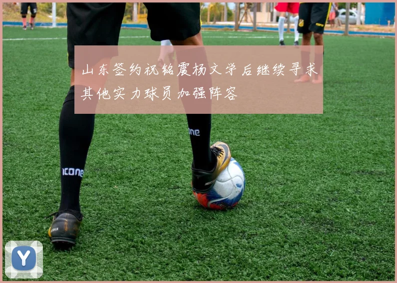 山东签约祝铭震杨文学后继续寻求其他实力球员加强阵容