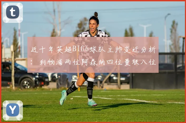 近十年英超BIG6球队主帅变迁分析：利物浦两位阿森纳四位曼联八位切尔西热刺十位