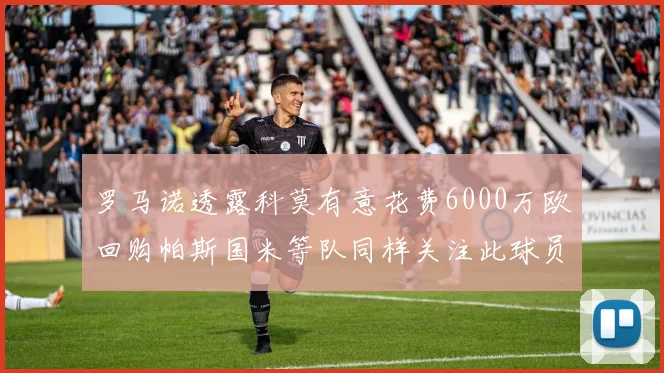 罗马诺透露科莫有意花费6000万欧回购帕斯国米等队同样关注此球员