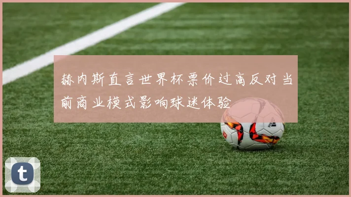 赫内斯直言世界杯票价过高反对当前商业模式影响球迷体验