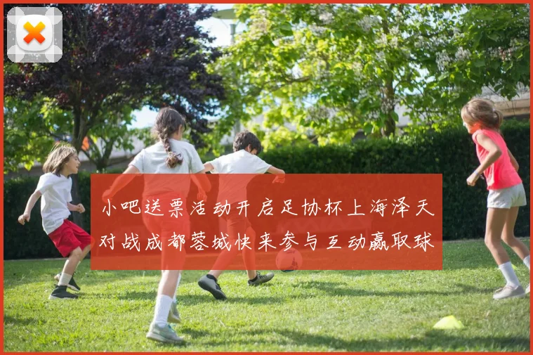 小吧送票活动开启足协杯上海泽天对战成都蓉城快来参与互动赢取球票