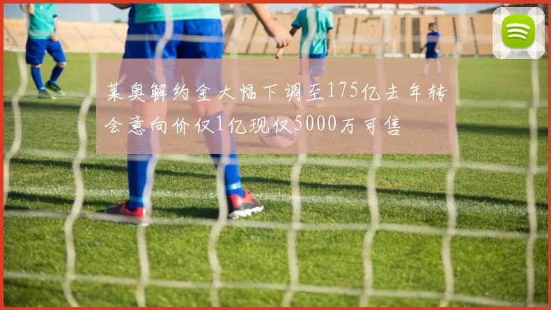 莱奥解约金大幅下调至175亿去年转会意向价仅1亿现仅5000万可售